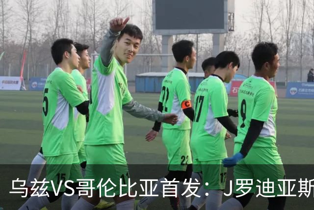 乌兹VS哥伦比亚首发：J罗迪亚斯先发 胡桑诺夫出战